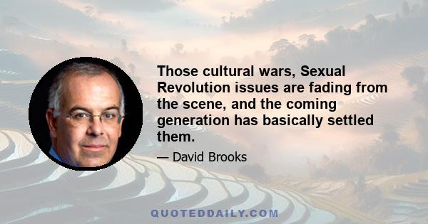 Those cultural wars, Sexual Revolution issues are fading from the scene, and the coming generation has basically settled them.