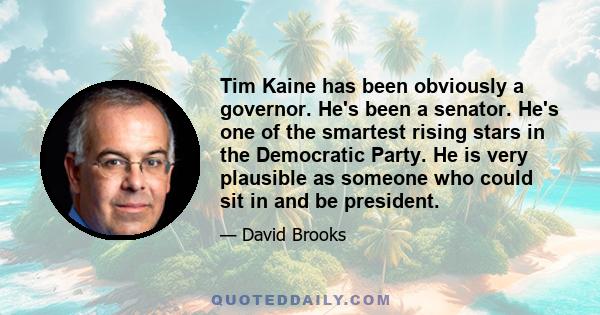 Tim Kaine has been obviously a governor. He's been a senator. He's one of the smartest rising stars in the Democratic Party. He is very plausible as someone who could sit in and be president.