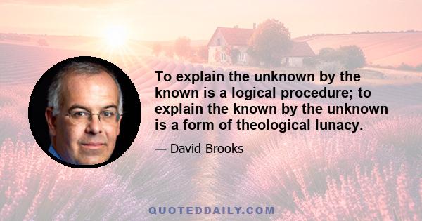 To explain the unknown by the known is a logical procedure; to explain the known by the unknown is a form of theological lunacy.