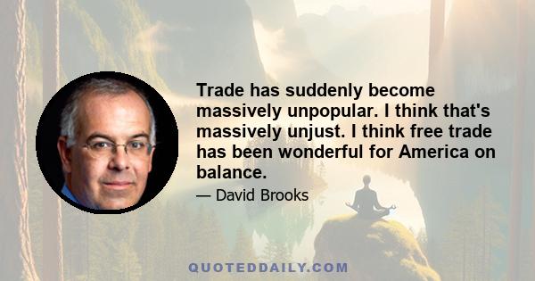 Trade has suddenly become massively unpopular. I think that's massively unjust. I think free trade has been wonderful for America on balance.