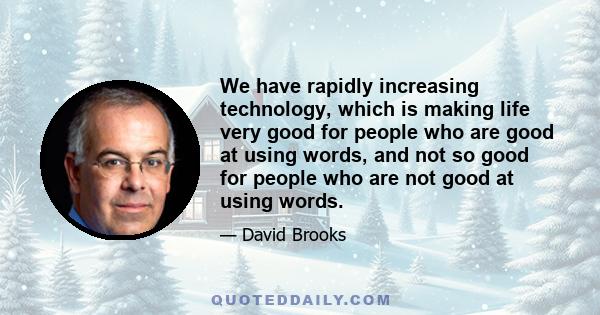 We have rapidly increasing technology, which is making life very good for people who are good at using words, and not so good for people who are not good at using words.