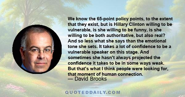 We know the 65-point policy points, to the extent that they exist, but is Hillary Clinton willing to be vulnerable, is she willing to be funny, is she willing to be both authoritative, but also real? And so less what