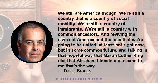 We still are America though. We're still a country that is a country of social mobility. We're still a country of immigrants. We're still a country with common ancestors. And reviving the civics of America and the idea