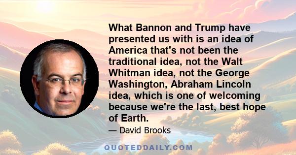 What Bannon and Trump have presented us with is an idea of America that's not been the traditional idea, not the Walt Whitman idea, not the George Washington, Abraham Lincoln idea, which is one of welcoming because