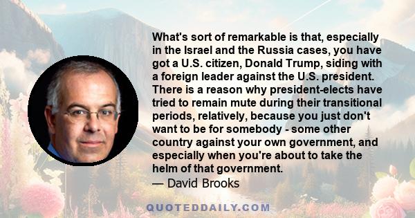 What's sort of remarkable is that, especially in the Israel and the Russia cases, you have got a U.S. citizen, Donald Trump, siding with a foreign leader against the U.S. president. There is a reason why