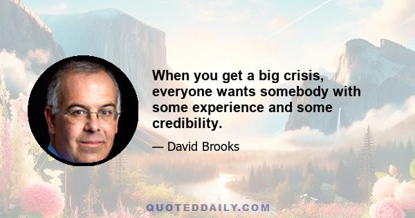 When you get a big crisis, everyone wants somebody with some experience and some credibility.