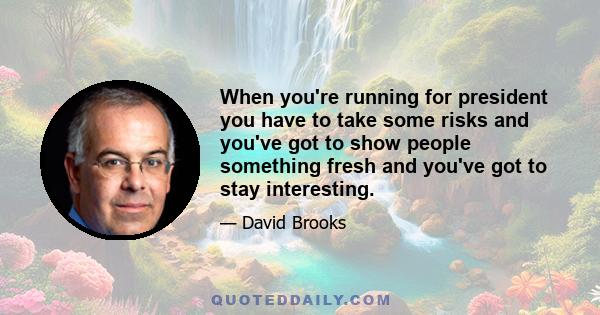 When you're running for president you have to take some risks and you've got to show people something fresh and you've got to stay interesting.