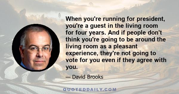 When you're running for president, you're a guest in the living room for four years. And if people don't think you're going to be around the living room as a pleasant experience, they're not going to vote for you even