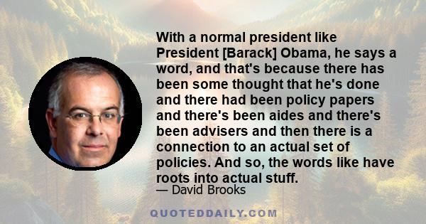 With a normal president like President [Barack] Obama, he says a word, and that's because there has been some thought that he's done and there had been policy papers and there's been aides and there's been advisers and