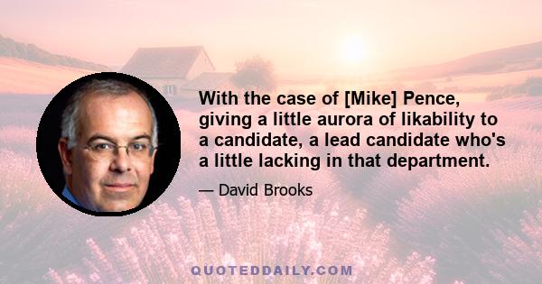 With the case of [Mike] Pence, giving a little aurora of likability to a candidate, a lead candidate who's a little lacking in that department.