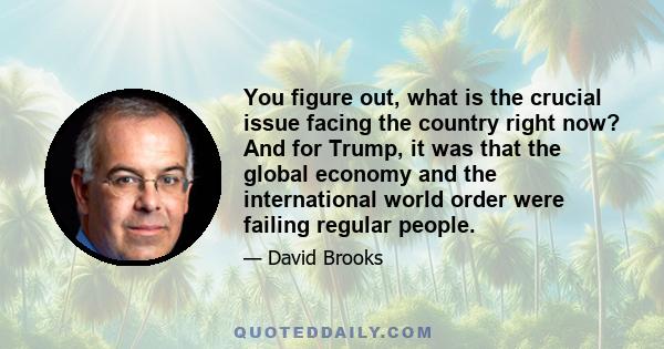 You figure out, what is the crucial issue facing the country right now? And for Trump, it was that the global economy and the international world order were failing regular people.