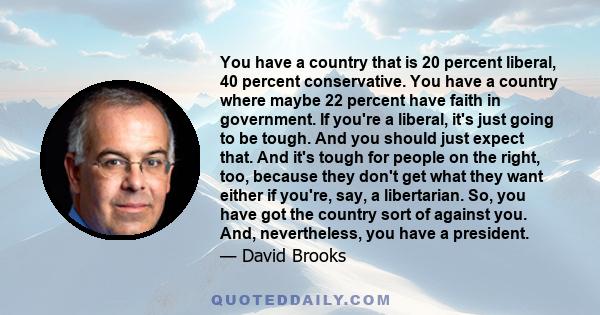 You have a country that is 20 percent liberal, 40 percent conservative. You have a country where maybe 22 percent have faith in government. If you're a liberal, it's just going to be tough. And you should just expect