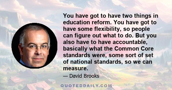 You have got to have two things in education reform. You have got to have some flexibility, so people can figure out what to do. But you also have to have accountable, basically what the Common Core standards were, some 