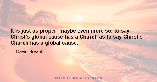 It is just as proper, maybe even more so, to say Christ's global cause has a Church as to say Christ's Church has a global cause.