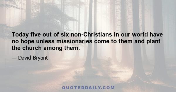 Today five out of six non-Christians in our world have no hope unless missionaries come to them and plant the church among them.