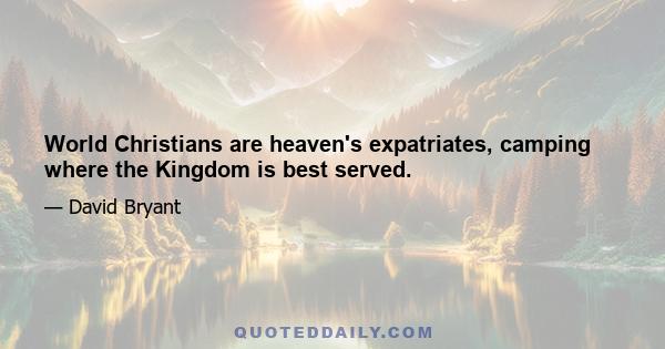 World Christians are heaven's expatriates, camping where the Kingdom is best served.