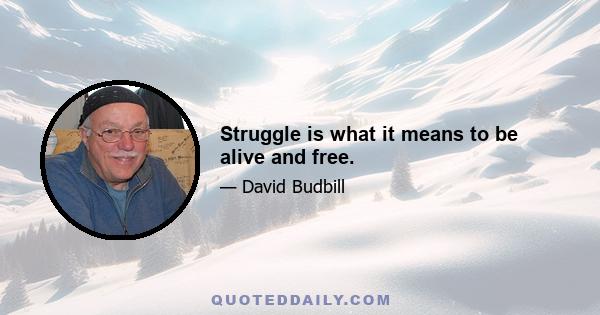 Struggle is what it means to be alive and free.