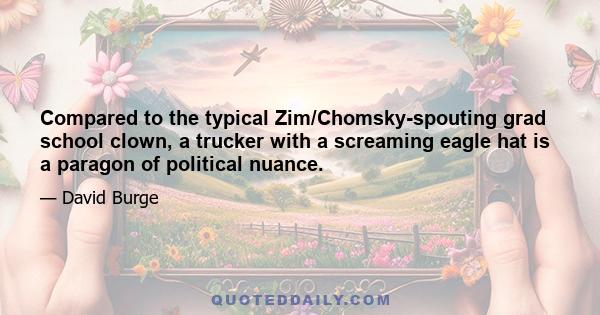 Compared to the typical Zim/Chomsky-spouting grad school clown, a trucker with a screaming eagle hat is a paragon of political nuance.