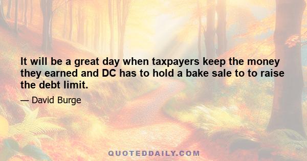 It will be a great day when taxpayers keep the money they earned and DC has to hold a bake sale to to raise the debt limit.