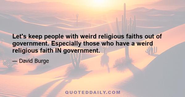 Let's keep people with weird religious faiths out of government. Especially those who have a weird religious faith IN government.