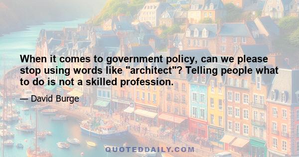 When it comes to government policy, can we please stop using words like architect? Telling people what to do is not a skilled profession.