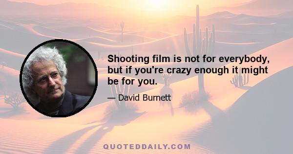 Shooting film is not for everybody, but if you're crazy enough it might be for you.