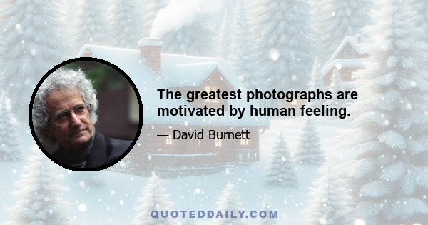 The greatest photographs are motivated by human feeling.