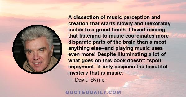 A dissection of music perception and creation that starts slowly and inexorably builds to a grand finish. I loved reading that listening to music coordinates more disparate parts of the brain than almost anything