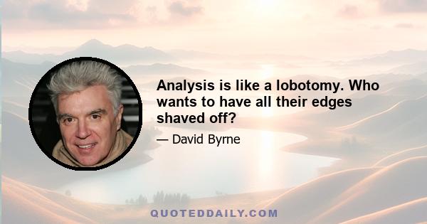 Analysis is like a lobotomy. Who wants to have all their edges shaved off?