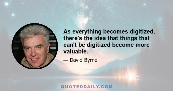 As everything becomes digitized, there's the idea that things that can't be digitized become more valuable.