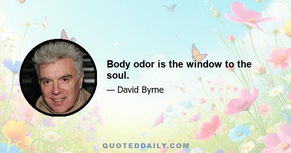 Body odor is the window to the soul.