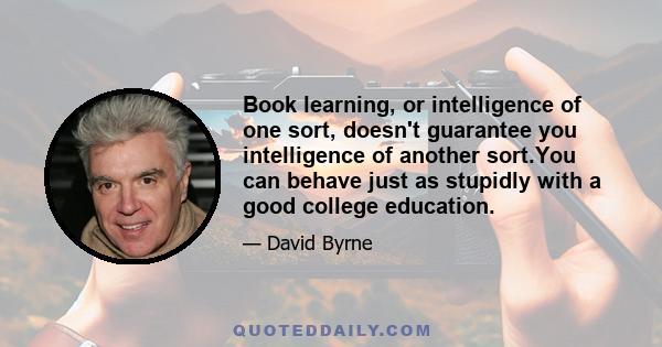 Book learning, or intelligence of one sort, doesn't guarantee you intelligence of another sort.You can behave just as stupidly with a good college education.