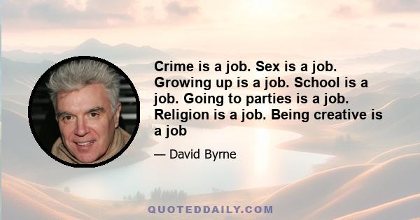 Crime is a job. Sex is a job. Growing up is a job. School is a job. Going to parties is a job. Religion is a job. Being creative is a job