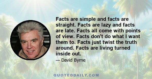 Facts are simple and facts are straight. Facts are lazy and facts are late. Facts all come with points of view. Facts don't do what I want them to. Facts just twist the truth around. Facts are living turned inside out.