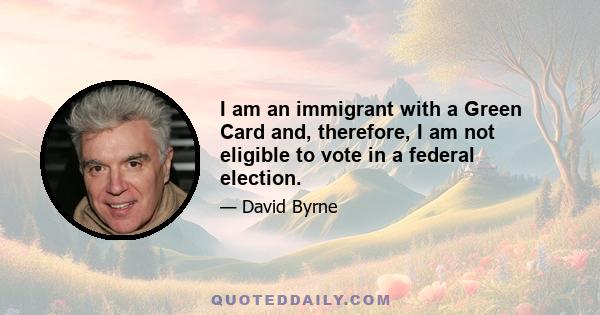 I am an immigrant with a Green Card and, therefore, I am not eligible to vote in a federal election.