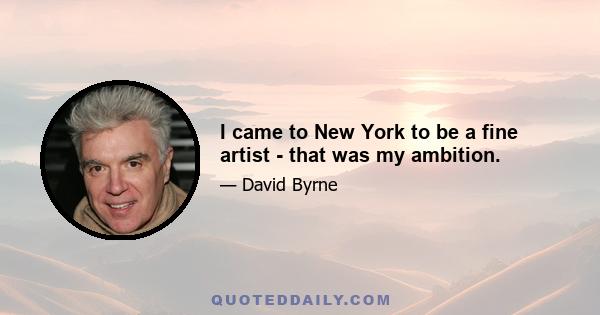 I came to New York to be a fine artist - that was my ambition.