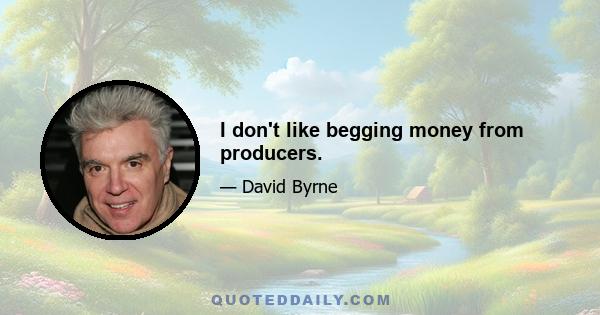 I don't like begging money from producers.