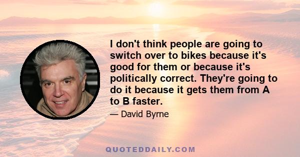 I don't think people are going to switch over to bikes because it's good for them or because it's politically correct. They're going to do it because it gets them from A to B faster.