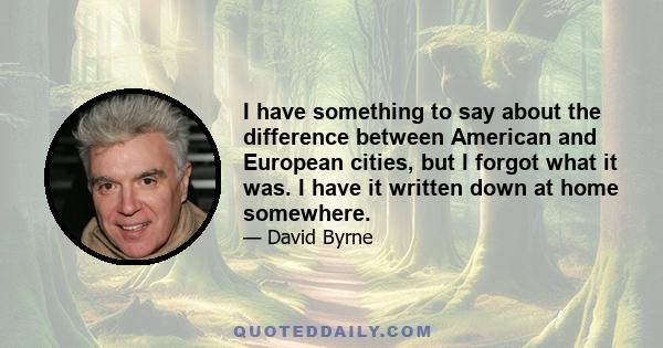 I have something to say about the difference between American and European cities, but I forgot what it was. I have it written down at home somewhere.