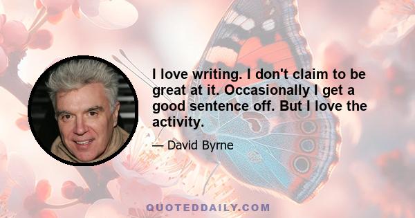 I love writing. I don't claim to be great at it. Occasionally I get a good sentence off. But I love the activity.