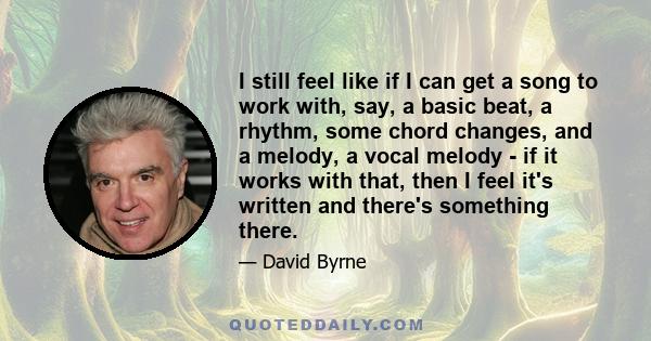 I still feel like if I can get a song to work with, say, a basic beat, a rhythm, some chord changes, and a melody, a vocal melody - if it works with that, then I feel it's written and there's something there.