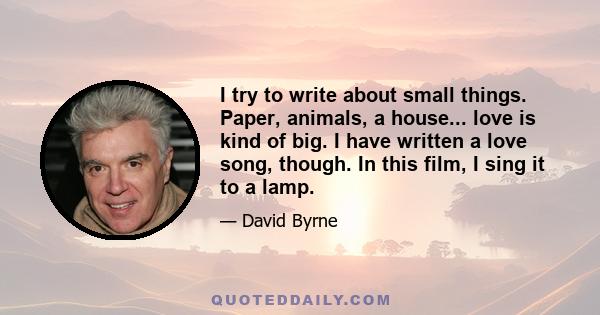 I try to write about small things. Paper, animals, a house... love is kind of big. I have written a love song, though. In this film, I sing it to a lamp.