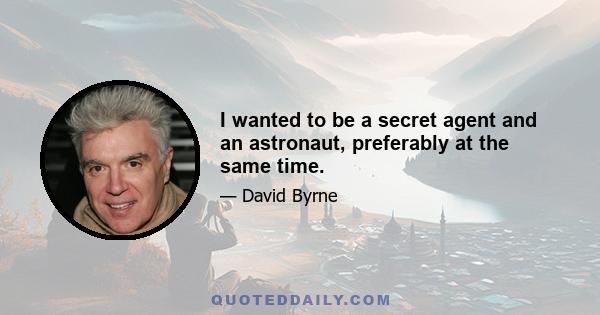 I wanted to be a secret agent and an astronaut, preferably at the same time.