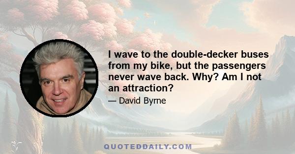 I wave to the double-decker buses from my bike, but the passengers never wave back. Why? Am I not an attraction?