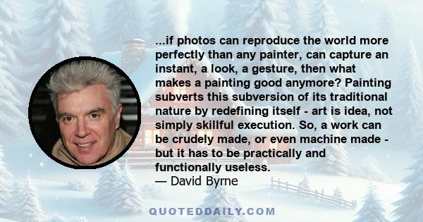 ...if photos can reproduce the world more perfectly than any painter, can capture an instant, a look, a gesture, then what makes a painting good anymore? Painting subverts this subversion of its traditional nature by