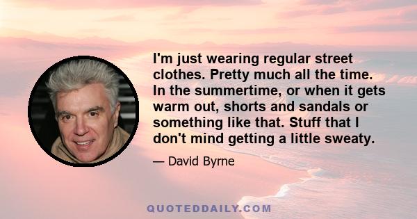 I'm just wearing regular street clothes. Pretty much all the time. In the summertime, or when it gets warm out, shorts and sandals or something like that. Stuff that I don't mind getting a little sweaty.