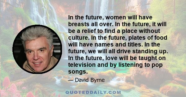 In the future, women will have breasts all over. In the future, it will be a relief to find a place without culture. In the future, plates of food will have names and titles. In the future, we will all drive standing