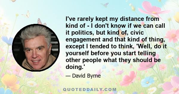 I've rarely kept my distance from kind of - I don't know if we can call it politics, but kind of, civic engagement and that kind of thing, except I tended to think, 'Well, do it yourself before you start telling other