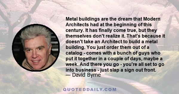 Metal buildings are the dream that Modern Architects had at the beginning of this century. It has finally come true, but they themselves don't realize it. That's because it doesn't take an Architect to build a metal