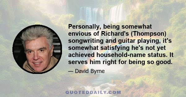 Personally, being somewhat envious of Richard's (Thompson) songwriting and guitar playing, it's somewhat satisfying he's not yet achieved household-name status. It serves him right for being so good.